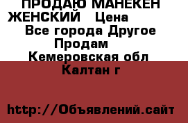 ПРОДАЮ МАНЕКЕН ЖЕНСКИЙ › Цена ­ 15 000 - Все города Другое » Продам   . Кемеровская обл.,Калтан г.